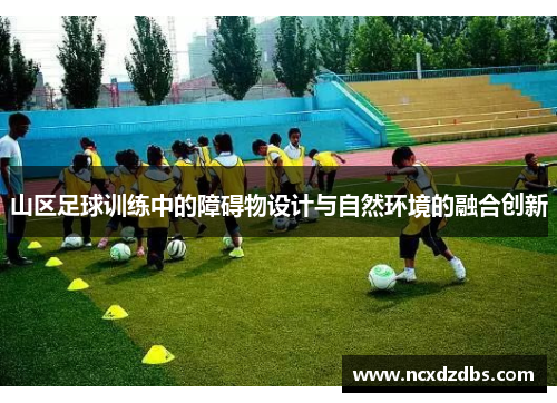 山区足球训练中的障碍物设计与自然环境的融合创新