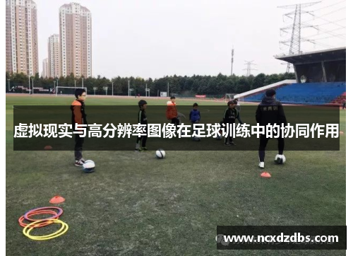 虚拟现实与高分辨率图像在足球训练中的协同作用